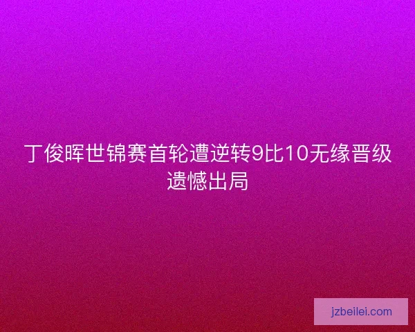 丁俊晖世锦赛首轮遭逆转9比10无缘晋级遗憾出局