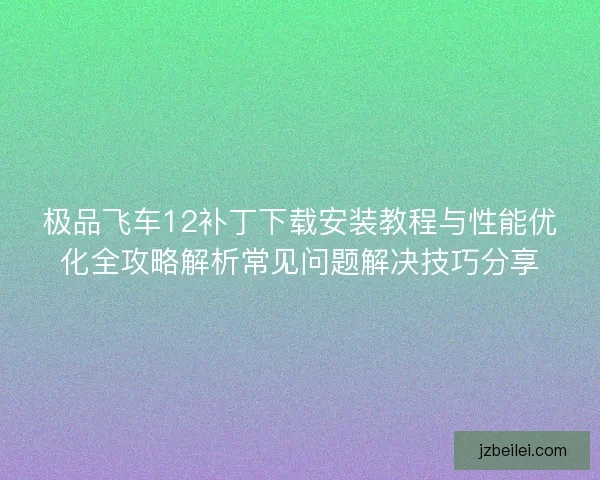 极品飞车12补丁下载安装教程与性能优化全攻略解析常见问题解决技巧分享