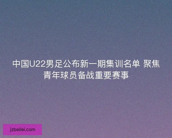 中国U22男足公布新一期集训名单 聚焦青年球员备战重要赛事