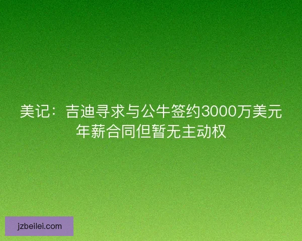 美记：吉迪寻求与公牛签约3000万美元年薪合同但暂无主动权